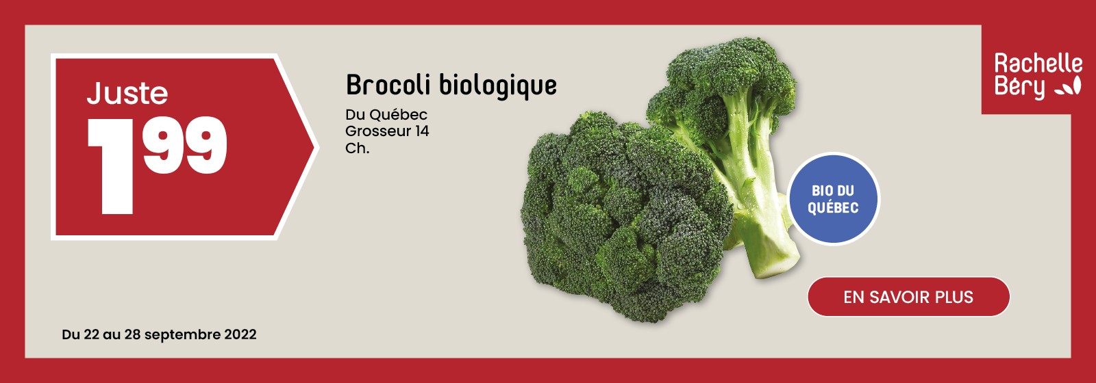 Texte à lire 'Achetez des Brocoli biologique de 14 grosseur pour seulement 1.99 $ du 22 au 28 septembre 2022 chez Rachelle Bery au Québec. Pour 'En savoir plus', cliquez sur le bouton ci-dessous'.