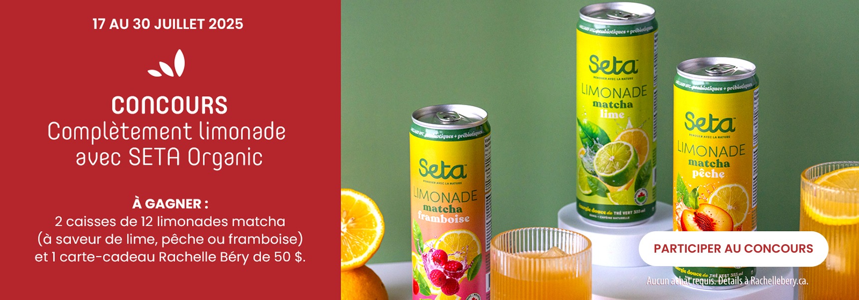 Lecture du texte : « Du 17 au 30 juillet 2025. Concours Complètement limonade avec SETA Organic. À gagner : 2 caisses de 12 limonades matcha (lime, pêche ou framboise) et 1 carte-cadeau Rachelle Béry de 50 $. »